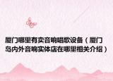 廈門(mén)哪里有賣(mài)音響唱歌設(shè)備（廈門(mén)島內(nèi)外音響實(shí)體店在哪里相關(guān)介紹）