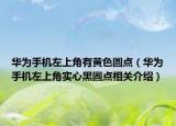 華為手機左上角有黃色圓點（華為手機左上角實心黑圓點相關(guān)介紹）