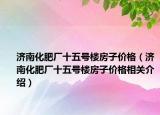 濟南化肥廠十五號樓房子價格（濟南化肥廠十五號樓房子價格相關(guān)介紹）