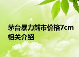 茅臺(tái)暴力熊市價(jià)格7cm相關(guān)介紹