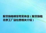 懿菲旗袍哪里有實(shí)體店（懿菲旗袍北京工廠店位置相關(guān)介紹）