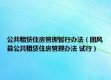 公共租賃住房管理暫行辦法（團(tuán)風(fēng)縣公共租賃住房管理辦法 試行）