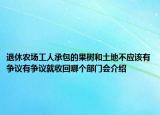 退休農(nóng)場工人承包的果樹和土地不應該有爭議有爭議就收回哪個部門會介紹