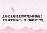 上海迪士尼什么時候?qū)ν忾_放的（上海迪士尼現(xiàn)在開放了嗎相關(guān)介紹）