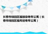 長(zhǎng)春市綠園區(qū)福祿泉老年公寓（長(zhǎng)春市綠園區(qū)福壽居老年公寓）