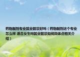 藥物制劑專業(yè)就業(yè)前景好嗎（藥物制劑這個專業(yè)怎么樣 適合女生嗎就業(yè)前景如何具體點相關介紹）