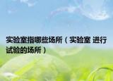 實(shí)驗(yàn)室指哪些場所（實(shí)驗(yàn)室 進(jìn)行試驗(yàn)的場所）