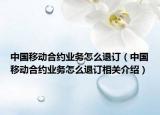 中國(guó)移動(dòng)合約業(yè)務(wù)怎么退訂（中國(guó)移動(dòng)合約業(yè)務(wù)怎么退訂相關(guān)介紹）