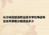 長沙商貿(mào)旅游職業(yè)技術(shù)學(xué)校導(dǎo)游專業(yè)去年錄取分數(shù)線是多少