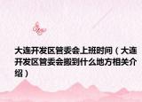 大連開發(fā)區(qū)管委會(huì)上班時(shí)間（大連開發(fā)區(qū)管委會(huì)搬到什么地方相關(guān)介紹）