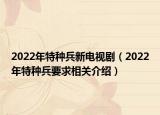 2022年特種兵新電視劇（2022年特種兵要求相關(guān)介紹）