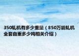 350軋機有多少重量（850萬能軋機全套自重多少噸相關介紹）