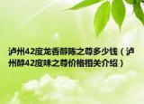 瀘州42度龍香醇陳之尊多少錢（瀘州醇42度味之尊價(jià)格相關(guān)介紹）
