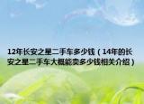 12年長安之星二手車多少錢（14年的長安之星二手車大概能賣多少錢相關(guān)介紹）