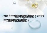 2013年駕照考試新規(guī)定（2013年駕照考試新規(guī)定）