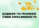 當(dāng)日最新消息 7月17號(hào)北京回來用不用隔離 北京停止做核酸檢測了嗎