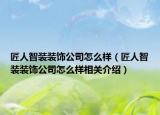 匠人智裝裝飾公司怎么樣（匠人智裝裝飾公司怎么樣相關(guān)介紹）