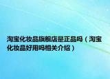 淘寶化妝品旗艦店是正品嗎（淘寶化妝品好用嗎相關(guān)介紹）