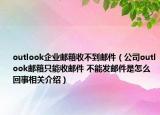 outlook企業(yè)郵箱收不到郵件（公司outlook郵箱只能收郵件 不能發(fā)郵件是怎么回事相關介紹）