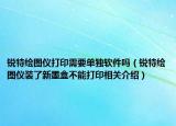 銳特繪圖儀打印需要單獨(dú)軟件嗎（銳特繪圖儀裝了新墨盒不能打印相關(guān)介紹）