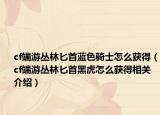 cf端游叢林匕首藍(lán)色騎士怎么獲得（cf端游叢林匕首黑虎怎么獲得相關(guān)介紹）