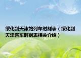 綏化到天津站列車時(shí)刻表（綏化到天津客車時(shí)刻表相關(guān)介紹）