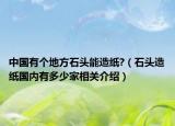 中國(guó)有個(gè)地方石頭能造紙?（石頭造紙國(guó)內(nèi)有多少家相關(guān)介紹）