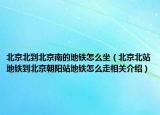 北京北到北京南的地鐵怎么坐（北京北站地鐵到北京朝陽(yáng)站地鐵怎么走相關(guān)介紹）