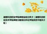 湖南科技職業(yè)學院錄取最低分多少（湖南科技職業(yè)技術學院錄取分數線比懷化學院高些不相關介紹）