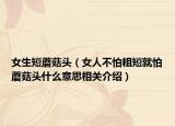 女生短蘑菇頭（女人不怕粗短就怕蘑菇頭什么意思相關介紹）