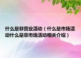 什么是非營業(yè)活動（什么是市場活動什么是非市場活動相關(guān)介紹）