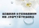 當(dāng)日最新消息 女子逛商場遭遇各種刺客 上秒豪氣下單下秒當(dāng)街秒慫