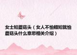 女士短蘑菇頭（女人不怕粗短就怕蘑菇頭什么意思相關介紹）