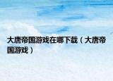 大唐帝國(guó)游戲在哪下載（大唐帝國(guó)游戲）