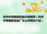 杭州中策橡膠輪胎價(jià)格視頻（杭州中策橡膠輪胎廠怎么樣相關(guān)介紹）