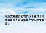 閑魚交易最多能發(fā)多少個寶貝（閑魚最多每天可以推幾個寶貝相關介紹）
