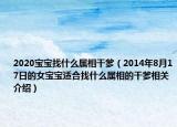 2020寶寶找什么屬相干爹（2014年8月17日的女寶寶適合找什么屬相的干爹相關(guān)介紹）