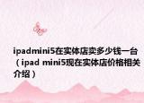 ipadmini5在實(shí)體店賣多少錢一臺(tái)（ipad mini5現(xiàn)在實(shí)體店價(jià)格相關(guān)介紹）