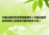 中國出國勞務(wù)信息網(wǎng)靠譜嗎（中國出國勞務(wù)信息網(wǎng)上的信息可靠嗎相關(guān)介紹）