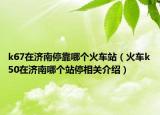 k67在濟(jì)南?？磕膫€(gè)火車站（火車k50在濟(jì)南哪個(gè)站停相關(guān)介紹）