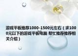 游戲平板推薦1000-1500元左右（求1000元以下的游戲平板電腦 幫忙推薦推薦相關(guān)介紹）