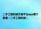 二手工程機(jī)械交易平臺(tái)app哪個(gè)靠譜（二手工程機(jī)械）