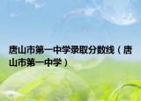 唐山市第一中學(xué)錄取分數(shù)線（唐山市第一中學(xué)）