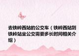 去鐵嶺西站的公交車（鐵嶺西站到鐵嶺站坐公交需要多長時間相關(guān)介紹）