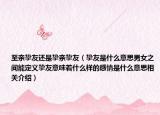 至親摯友還是摯親摯友（摯友是什么意思男女之間能定義摯友意味著什么樣的感情是什么意思相關介紹）