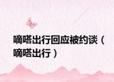 嘀嗒出行回應(yīng)被約談（嘀嗒出行）