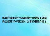 體育合成類總分420能報(bào)什么學(xué)校（體育類合成分204可以去什么學(xué)校相關(guān)介紹）