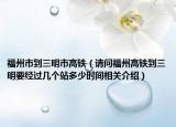 福州市到三明市高鐵（請問福州高鐵到三明要經(jīng)過幾個站多少時間相關(guān)介紹）