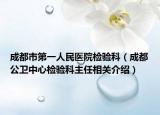成都市第一人民醫(yī)院檢驗(yàn)科（成都公衛(wèi)中心檢驗(yàn)科主任相關(guān)介紹）