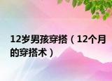 12歲男孩穿搭（12個月的穿搭術(shù)）